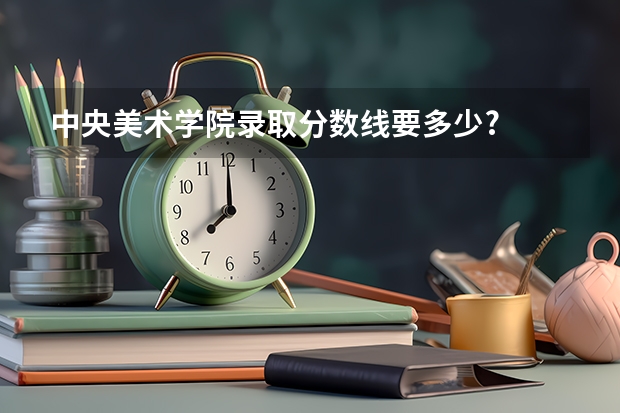 中央美术学院录取分数线要多少?