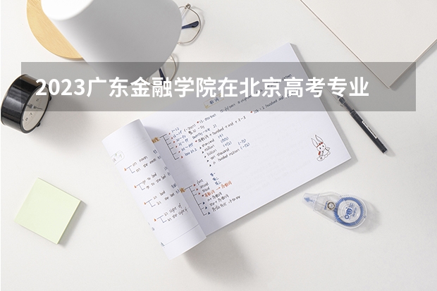 2023广东金融学院在北京高考专业招生计划人数