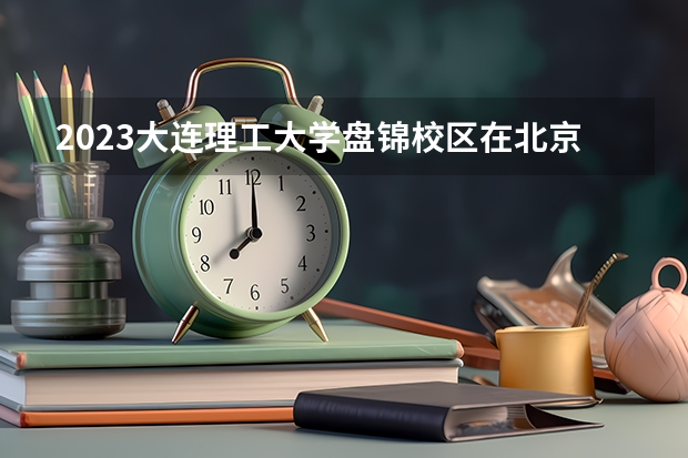 2023大连理工大学盘锦校区在北京高考专业招生计划人数