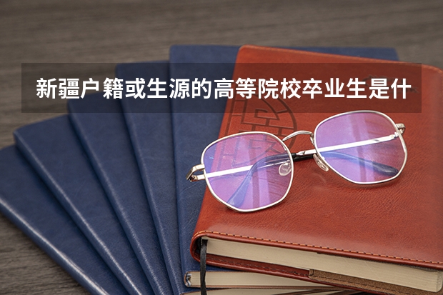 新疆户籍或生源的高等院校卒业生是什么意思?