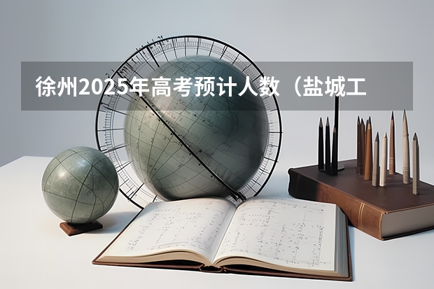 徐州2025年高考预计人数（盐城工学院和徐州工程学院比较）