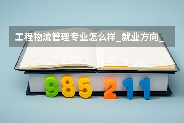 工程物流管理专业怎么样_就业方向_主要课程