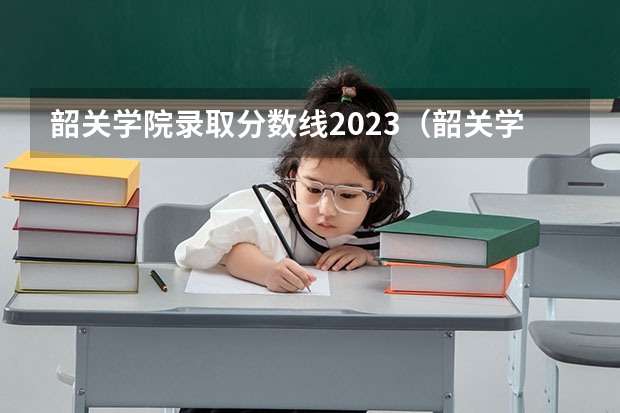 韶关学院录取分数线2023（韶关学院大专招生条件）