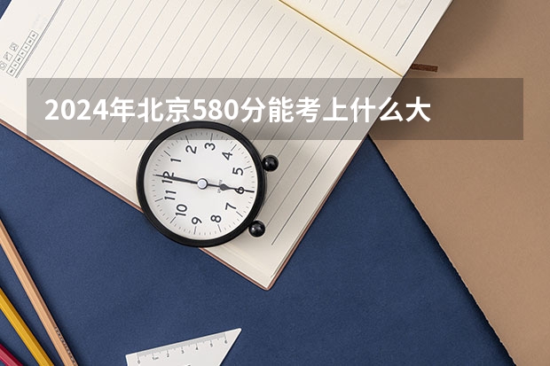 2024年北京580分能考上什么大学？