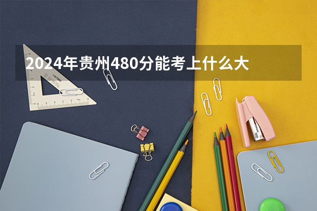 2024年贵州480分能考上什么大学？