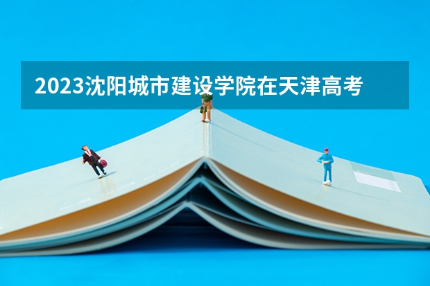 2023沈阳城市建设学院在天津高考专业招生计划人数