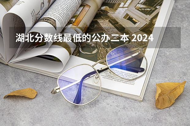 湖北分数线最低的公办二本 2024湖北二本公办大学名单及分数线