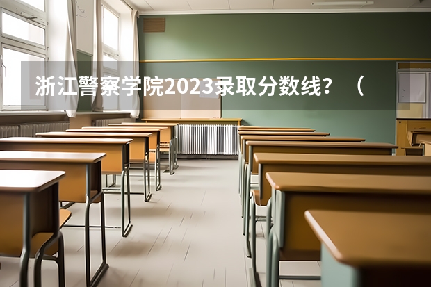 浙江警察学院2023录取分数线？（浙江警察学院09分数线）