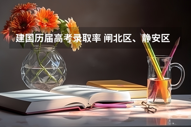 建国历届高考录取率 闸北区、静安区的重点初中的中考升学率及具体学校的教学重点，敬请好心人帮忙回答，谢谢。”