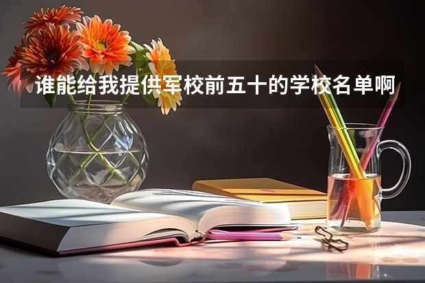 谁能给我提供军校前五十的学校名单啊？附加09年的录取分数线。万分感谢 河南二本文科大学排名及文科分数线排名