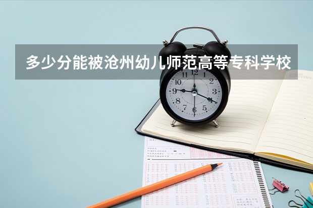 多少分能被沧州幼儿师范高等专科学校录取