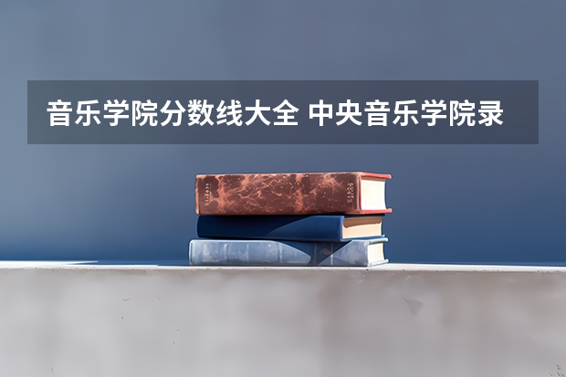 音乐学院分数线大全 中央音乐学院录取分数线