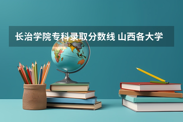 长治学院专科录取分数线 山西各大学2023录取分数线