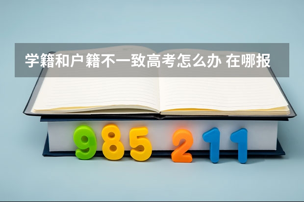 学籍和户籍不一致高考怎么办 在哪报名考试