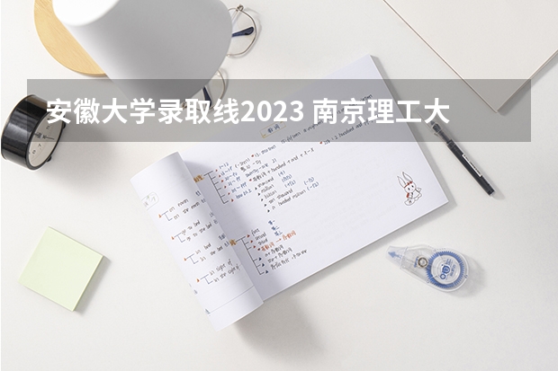 安徽大学录取线2023 南京理工大学录取分数线