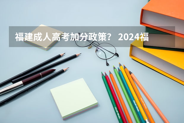 福建成人高考加分政策？ 2024福建高考加分项目及加分政策