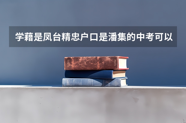 学藉是凤台精忠户口是潘集的中考可以报淮南四中吗?