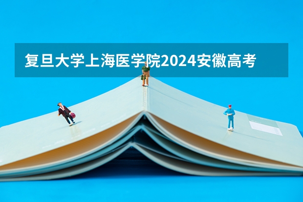 复旦大学上海医学院2024安徽高考招生计划详解