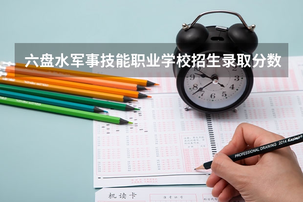 六盘水军事技能职业学校招生录取分数线（六盘水市师范学院录取分数线）