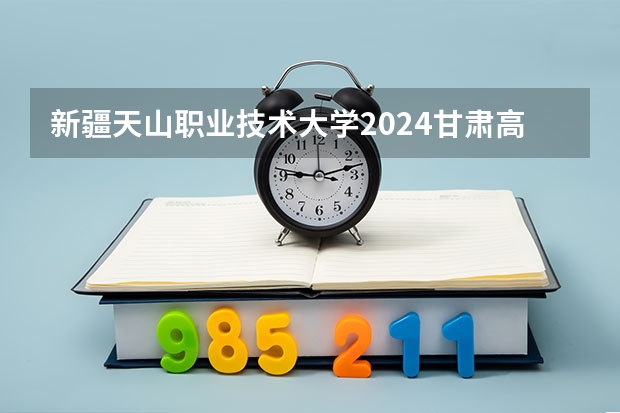 新疆天山职业技术大学2024甘肃高考招生计划详解