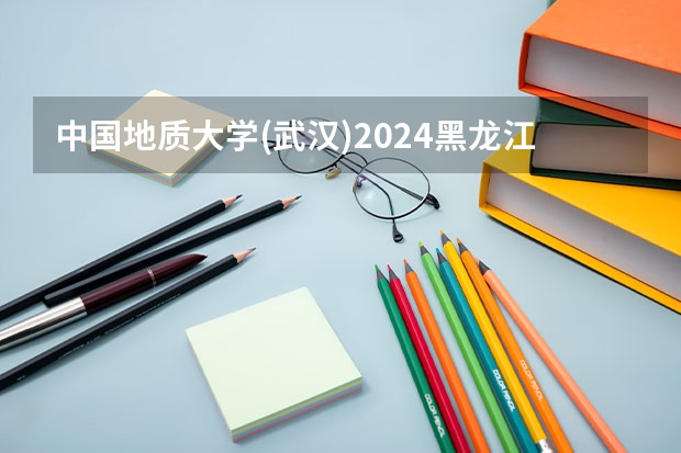 中国地质大学(武汉)2024黑龙江高考招生计划详解