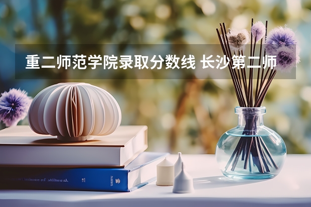 重二师范学院录取分数线 长沙第二师范学院分数线