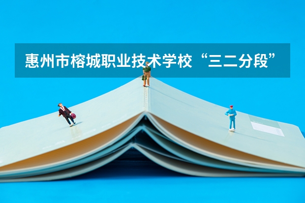 惠州市榕城职业技术学校“三二分段”是什么意思？