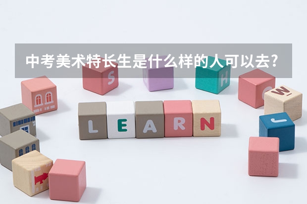 中考美术特长生是什么样的人可以去?要不要什么等级证书？还是只要在学校报名就可以去