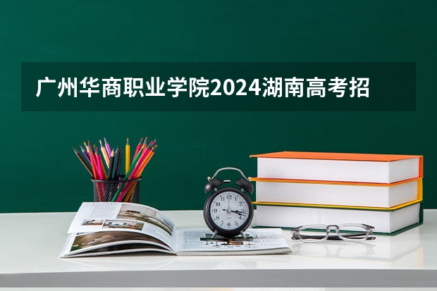 广州华商职业学院2024湖南高考招生计划详解