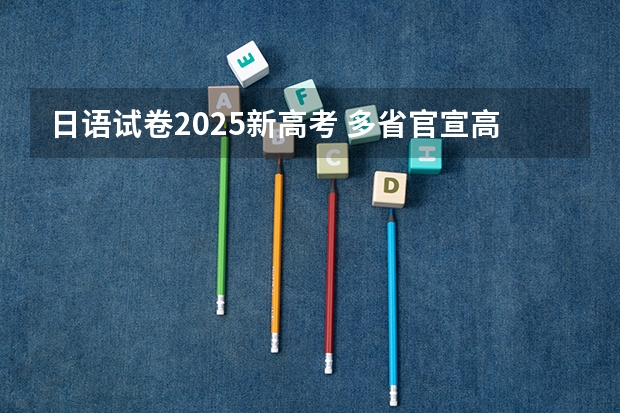 日语试卷2025新高考 多省官宣高考将实行“3+1+2”模式