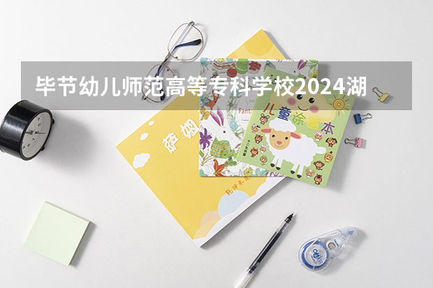 毕节幼儿师范高等专科学校2024湖南高考招生计划详解