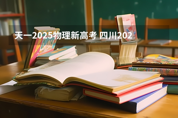 天一2025物理新高考 四川2025年新高考选考科目要求公布，“文科生”不再有学医机会！