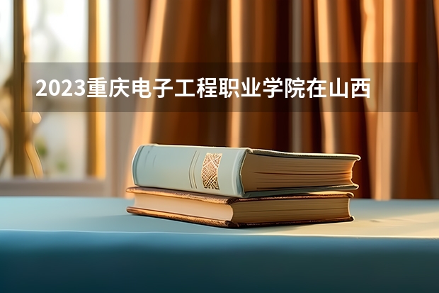 2023重庆电子工程职业学院在山西高考专业招生计划人数