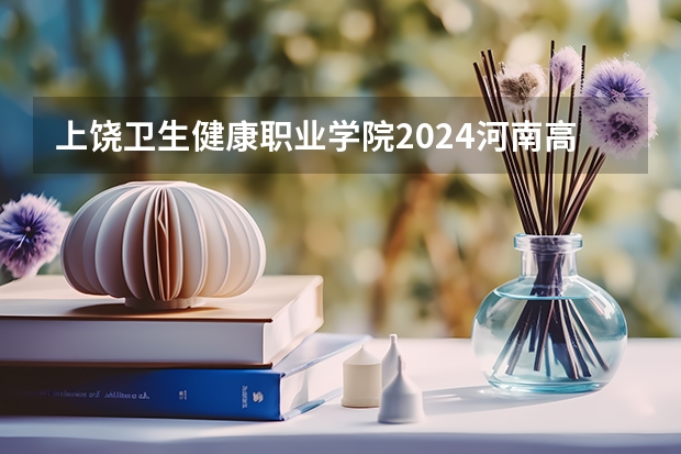 上饶卫生健康职业学院2024河南高考招生计划详解