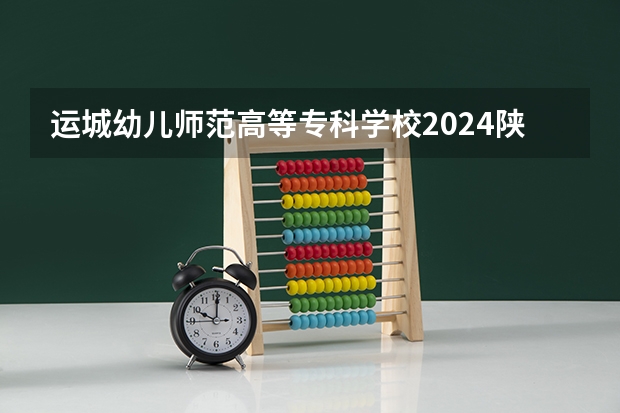 运城幼儿师范高等专科学校2024陕西高考招生计划详解