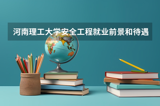 河南理工大学安全工程就业前景和待遇怎么样？到矿上工作的话是否天天下井啊？我今年录这个专业了。