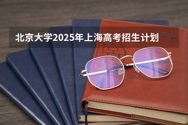 北京大学2025年上海高考招生计划预测