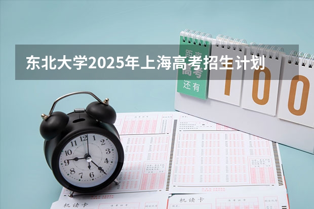 东北大学2025年上海高考招生计划预测