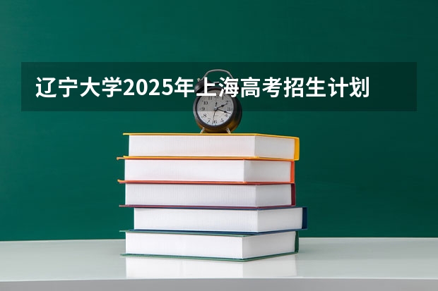 辽宁大学2025年上海高考招生计划预测