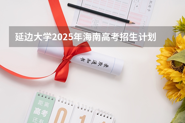 延边大学2025年海南高考招生计划预测