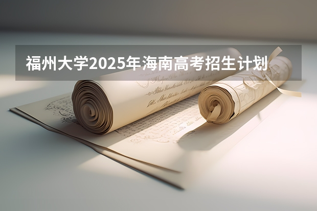 福州大学2025年海南高考招生计划预测