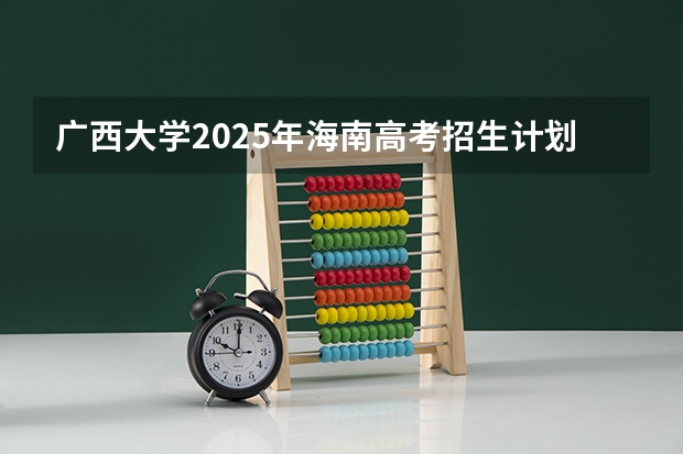 广西大学2025年海南高考招生计划预测