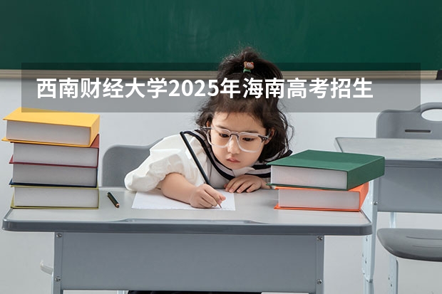 西南财经大学2025年海南高考招生计划预测