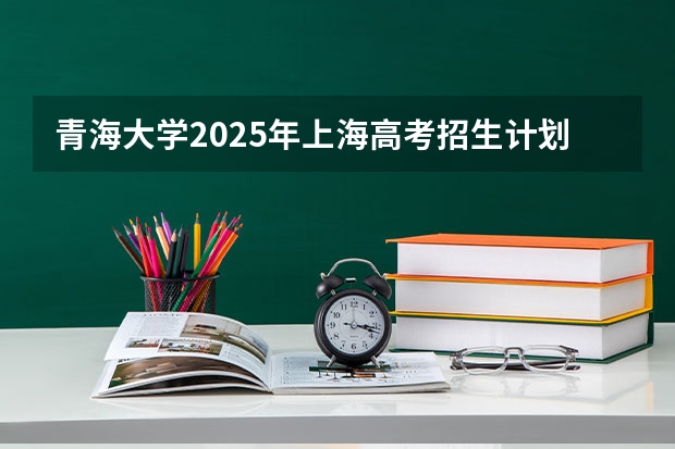 青海大学2025年上海高考招生计划预测