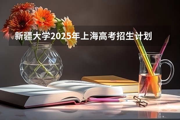 新疆大学2025年上海高考招生计划预测