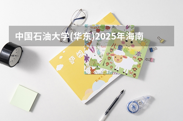 中国石油大学(华东)2025年海南高考招生计划预测