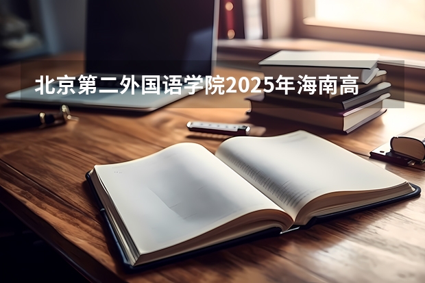 北京第二外国语学院2025年海南高考招生计划预测