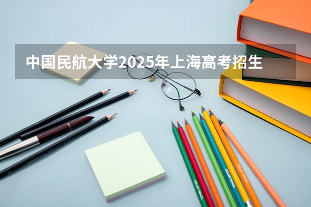 中国民航大学2025年上海高考招生计划预测