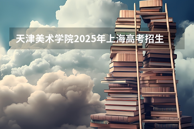 天津美术学院2025年上海高考招生计划预测