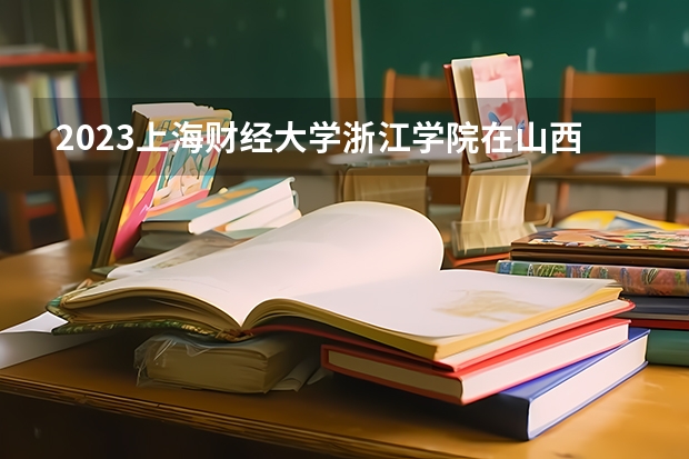 2023上海财经大学浙江学院在山西高考专业招生计划人数